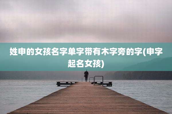 姓申的女孩名字单字带有木字旁的字(申字起名女孩)