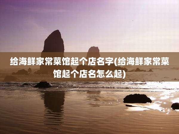给海鲜家常菜馆起个店名字(给海鲜家常菜馆起个店名怎么起)