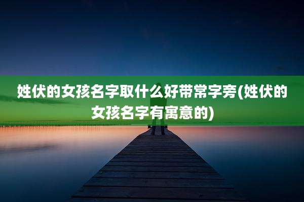 姓伏的女孩名字取什么好带常字旁(姓伏的女孩名字有寓意的)