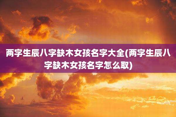 两字生辰八字缺木女孩名字大全(两字生辰八字缺木女孩名字怎么取)