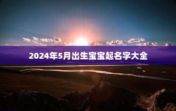 2024年5月出生宝宝起名字大全
