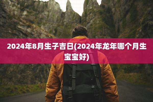 2024年8月生子吉日(2024年龙年哪个月生宝宝好)
