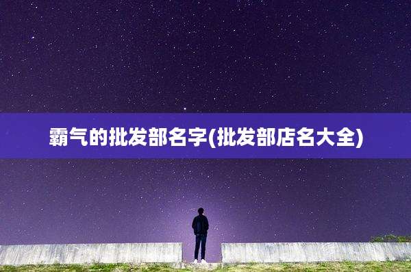 霸气的批发部名字(批发部店名大全)