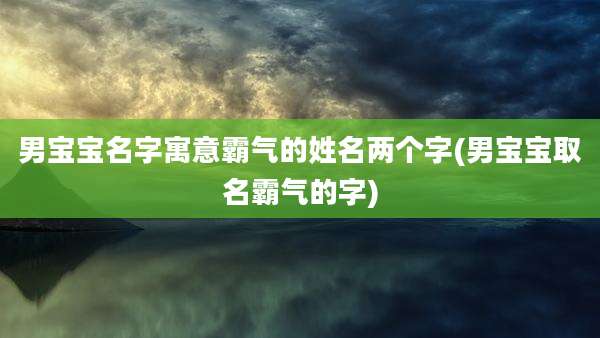 男宝宝名字寓意霸气的姓名两个字(男宝宝取名霸气的字)
