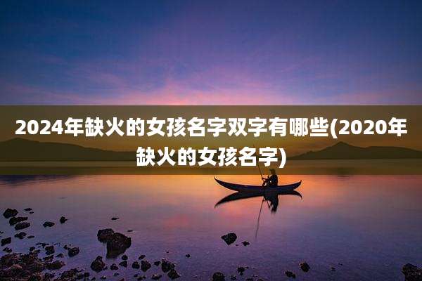 2024年缺火的女孩名字双字有哪些(2020年缺火的女孩名字)