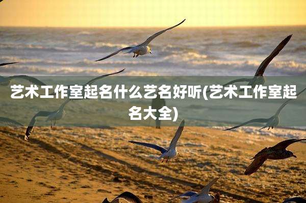 艺术工作室起名什么艺名好听(艺术工作室起名大全)