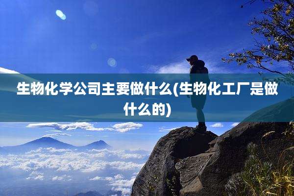 生物化学公司主要做什么(生物化工厂是做什么的)