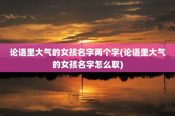 论语里大气的女孩名字两个字(论语里大气的女孩名字怎么取)