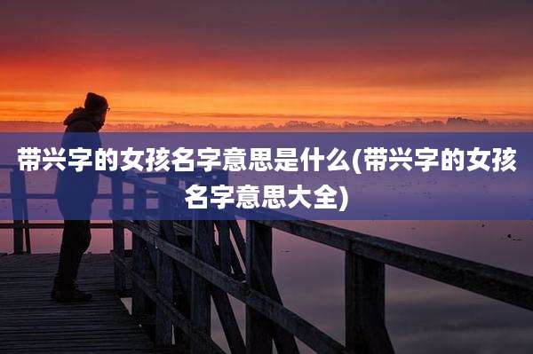 带兴字的女孩名字意思是什么(带兴字的女孩名字意思大全)