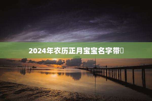 2024年农历正月宝宝名字带渃