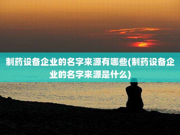 制药设备企业的名字来源有哪些(制药设备企业的名字来源是什么)