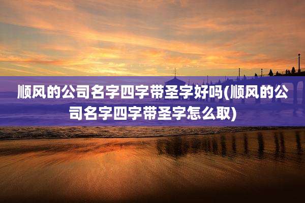 顺风的公司名字四字带圣字好吗(顺风的公司名字四字带圣字怎么取)