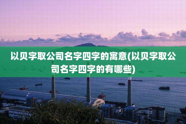 以贝字取公司名字四字的寓意(以贝字取公司名字四字的有哪些)