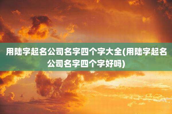 用陆字起名公司名字四个字大全(用陆字起名公司名字四个字好吗)