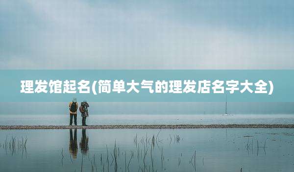 理发馆起名(简单大气的理发店名字大全)