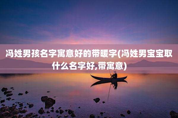 冯姓男孩名字寓意好的带暖字(冯姓男宝宝取什么名字好,带寓意)