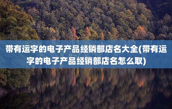 带有运字的电子产品经销部店名大全(带有运字的电子产品经销部店名怎么取)