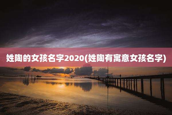 姓陶的女孩名字2020(姓陶有寓意女孩名字)