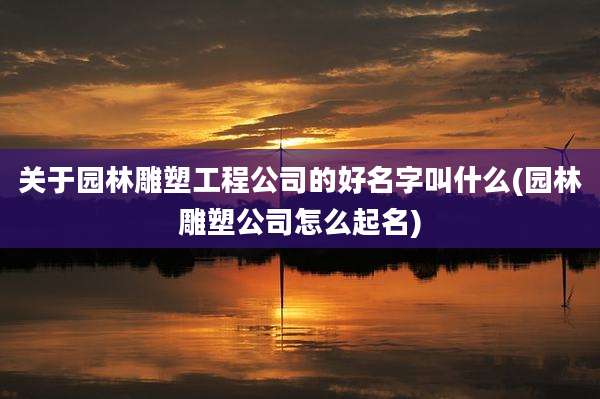 关于园林雕塑工程公司的好名字叫什么(园林雕塑公司怎么起名)