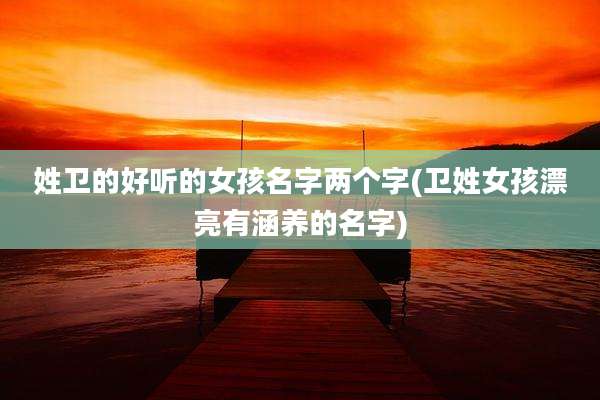 姓卫的好听的女孩名字两个字(卫姓女孩漂亮有涵养的名字)