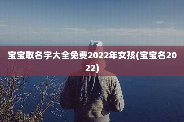 宝宝取名字大全免费2022年女孩(宝宝名2022)