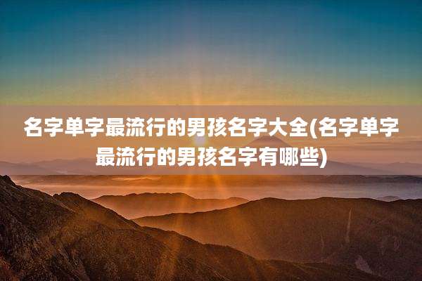 名字单字最流行的男孩名字大全(名字单字最流行的男孩名字有哪些)