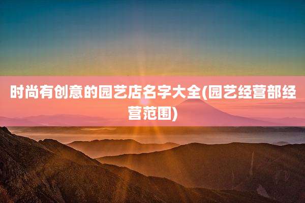 时尚有创意的园艺店名字大全(园艺经营部经营范围)