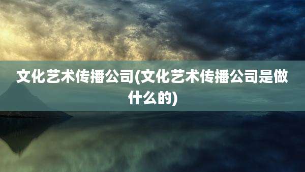 文化艺术传播公司(文化艺术传播公司是做什么的)
