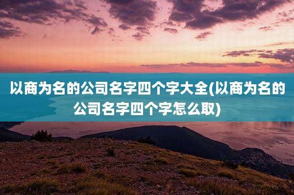 以商为名的公司名字四个字大全(以商为名的公司名字四个字怎么取)