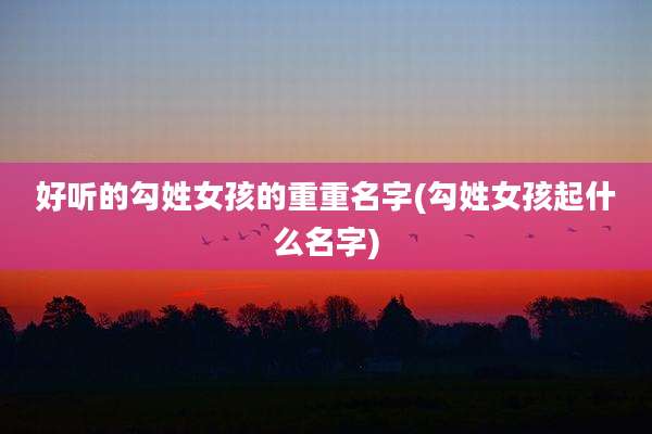 好听的勾姓女孩的重重名字(勾姓女孩起什么名字)