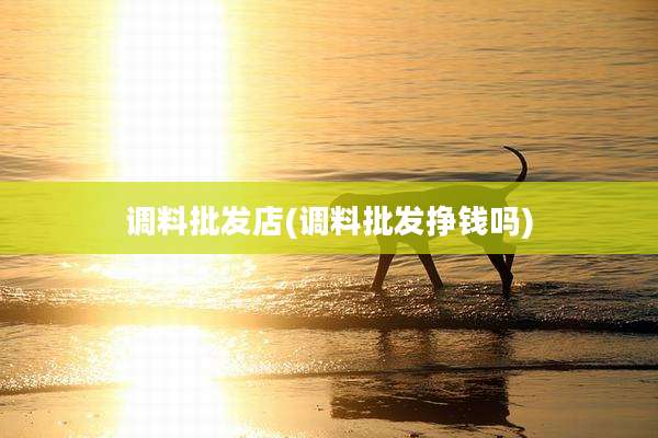 调料批发店(调料批发挣钱吗)
