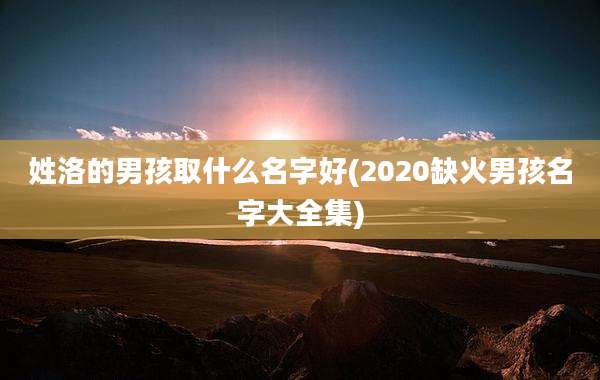 姓洛的男孩取什么名字好(2020缺火男孩名字大全集)