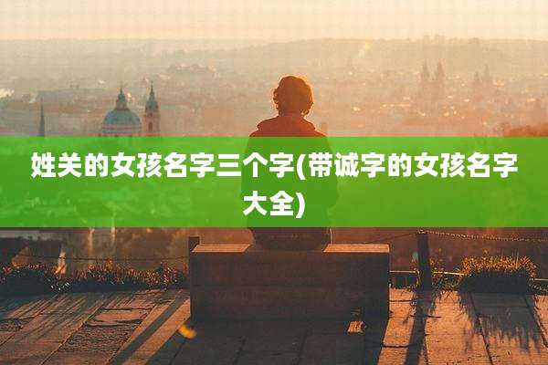 姓关的女孩名字三个字(带诚字的女孩名字大全)