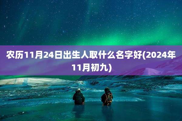 农历11月24日出生人取什么名字好(2024年11月初九)