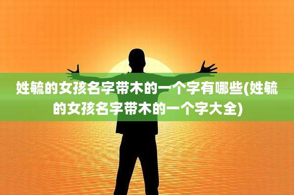 姓毓的女孩名字带木的一个字有哪些(姓毓的女孩名字带木的一个字大全)