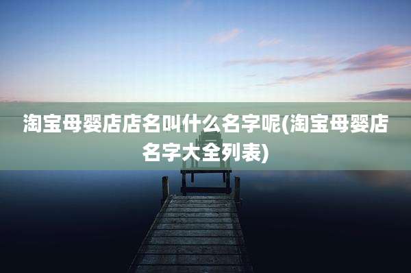 淘宝母婴店店名叫什么名字呢(淘宝母婴店名字大全列表)