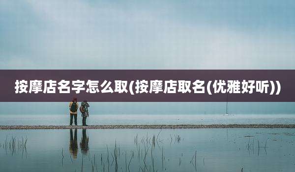 按摩店名字怎么取(按摩店取名(优雅好听))