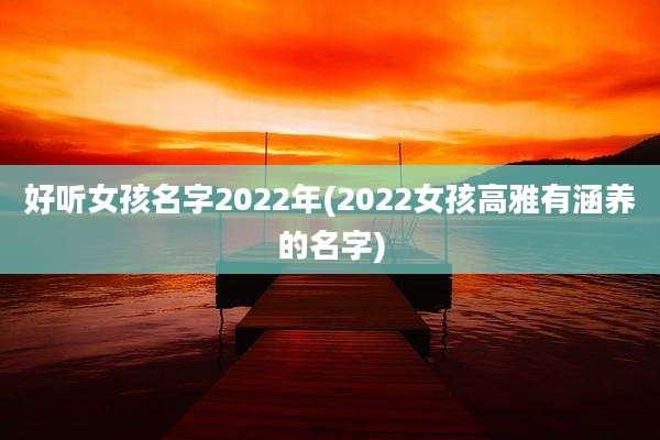 好听女孩名字2022年(2022女孩高雅有涵养的名字)