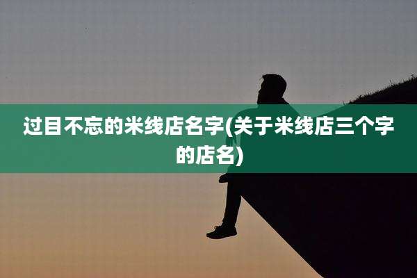 过目不忘的米线店名字(关于米线店三个字的店名)