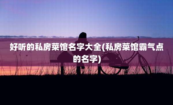 好听的私房菜馆名字大全(私房菜馆霸气点的名字)