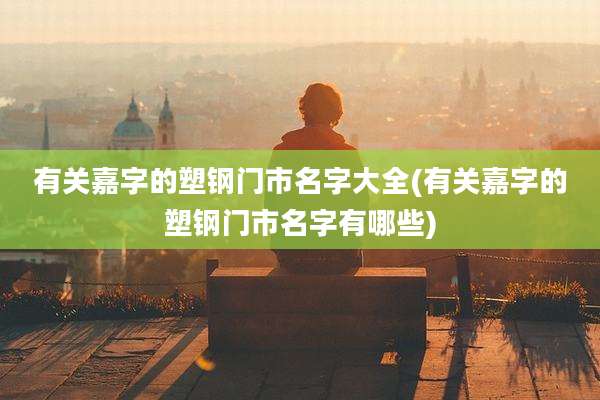有关嘉字的塑钢门市名字大全(有关嘉字的塑钢门市名字有哪些)