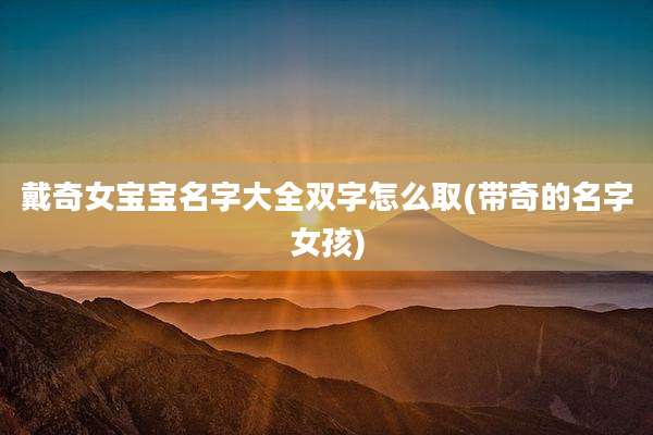 戴奇女宝宝名字大全双字怎么取(带奇的名字女孩)