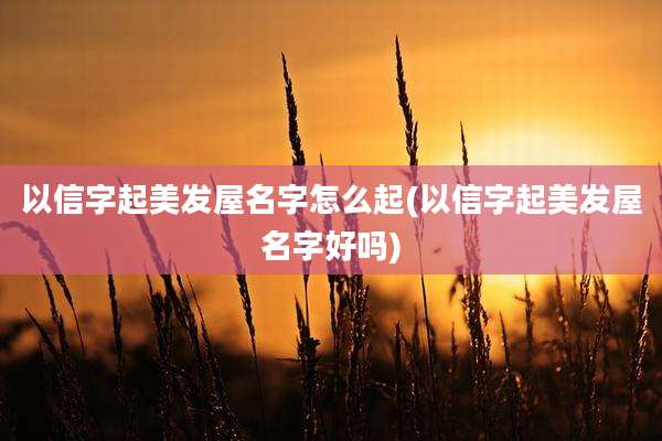以信字起美发屋名字怎么起(以信字起美发屋名字好吗)