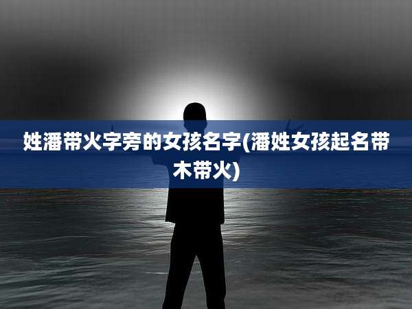 姓潘带火字旁的女孩名字(潘姓女孩起名带木带火)