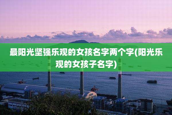 最阳光坚强乐观的女孩名字两个字(阳光乐观的女孩子名字)
