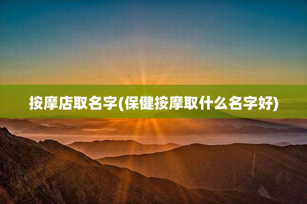 按摩店取名字(保健按摩取什么名字好)