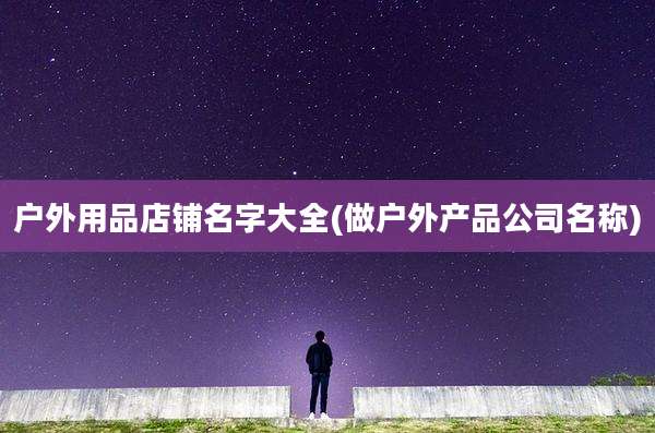 户外用品店铺名字大全(做户外产品公司名称)