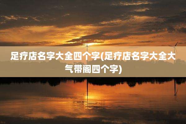 足疗店名字大全四个字(足疗店名字大全大气带阁四个字)