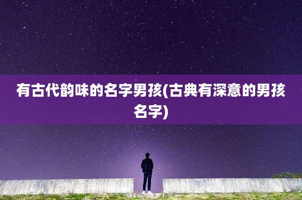 有古代韵味的名字男孩(古典有深意的男孩名字)