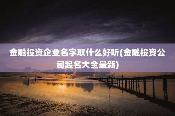 金融投资企业名字取什么好听(金融投资公司起名大全最新)